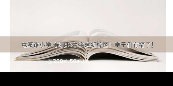 屯溪路小学 合肥48中将建新校区！学子们有福了！