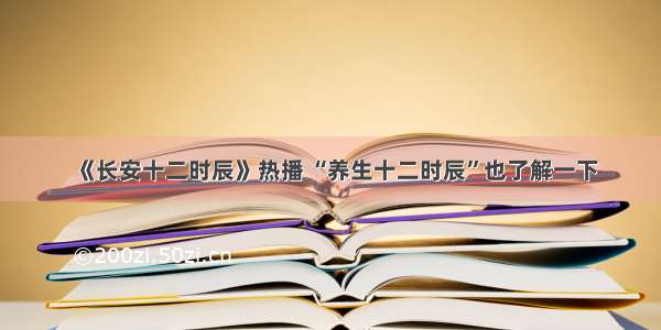 《长安十二时辰》热播 “养生十二时辰”也了解一下