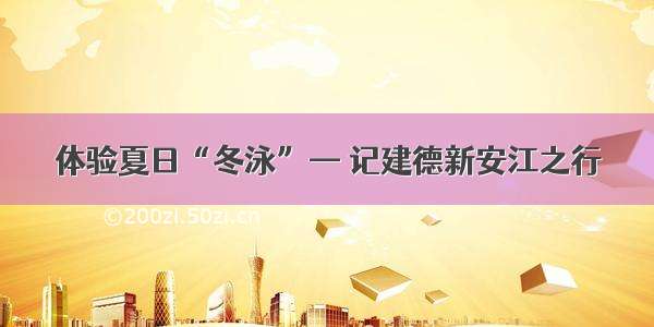 体验夏日“冬泳”— 记建德新安江之行