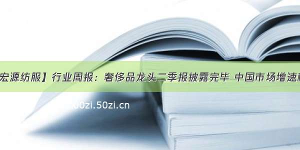 【申万宏源纺服】行业周报：奢侈品龙头二季报披露完毕 中国市场增速稳健向上