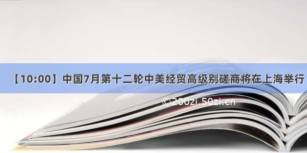 【10:00】中国7月第十二轮中美经贸高级别磋商将在上海举行