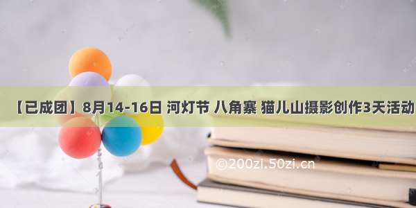 【已成团】8月14-16日 河灯节 八角寨 猫儿山摄影创作3天活动