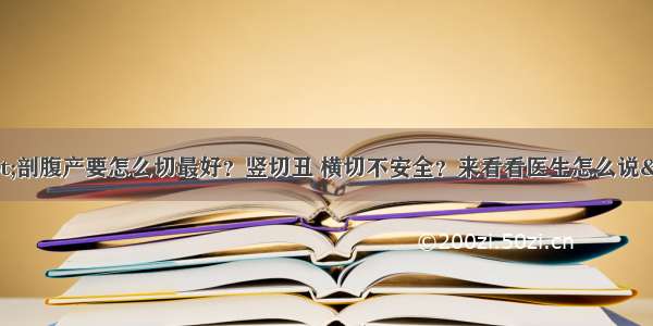 &quot;剖腹产要怎么切最好？竖切丑 横切不安全？来看看医生怎么说&quot;