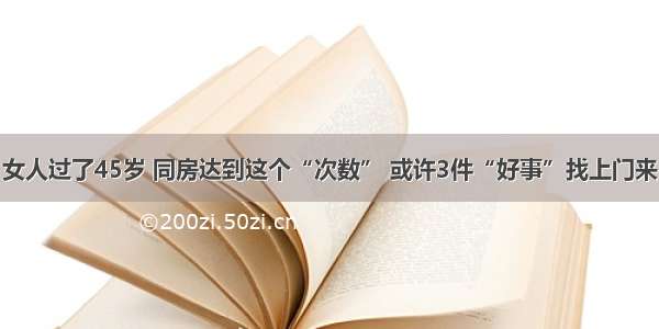 女人过了45岁 同房达到这个“次数” 或许3件“好事”找上门来