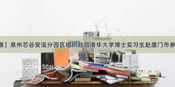 【考察】泉州芯谷安溪分园区组织驻园清华大学博士实习生赴厦门市参观考察