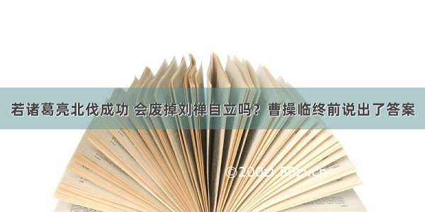 若诸葛亮北伐成功 会废掉刘禅自立吗？曹操临终前说出了答案