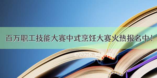 百万职工技能大赛中式烹饪大赛火热报名中！