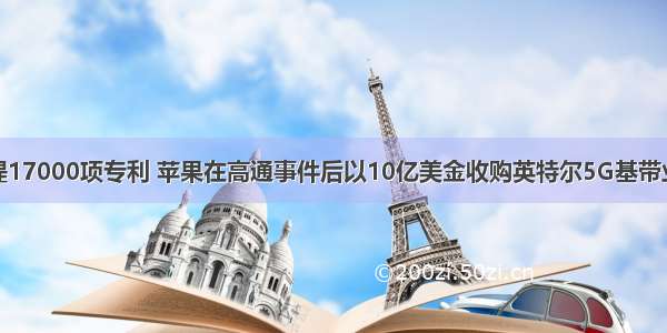 喜提17000项专利 苹果在高通事件后以10亿美金收购英特尔5G基带业务