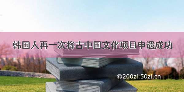 韩国人再一次将古中国文化项目申遗成功