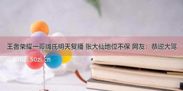 王者荣耀一哥嗨氏明天复播 张大仙地位不保 网友：恭迎大驾