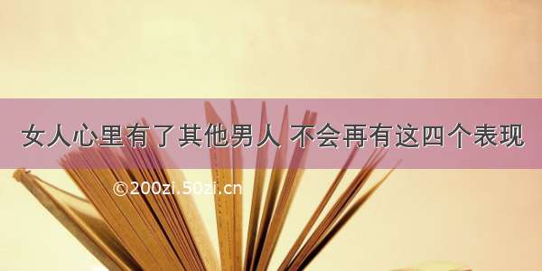 女人心里有了其他男人 不会再有这四个表现