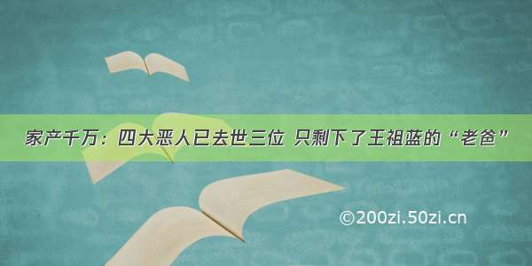 家产千万：四大恶人已去世三位 只剩下了王祖蓝的“老爸”