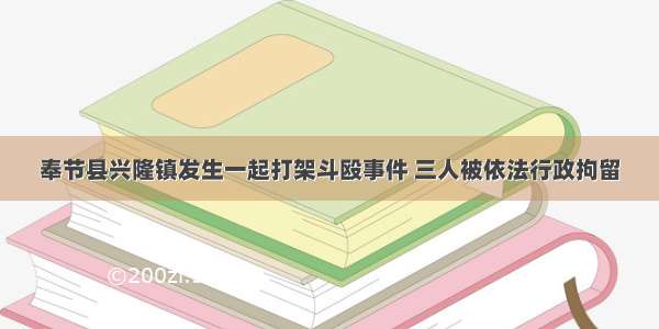 奉节县兴隆镇发生一起打架斗殴事件 三人被依法行政拘留