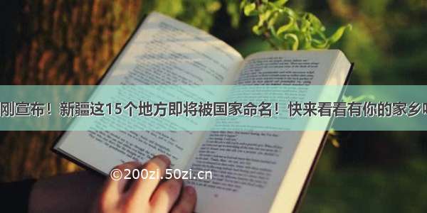 刚刚宣布！新疆这15个地方即将被国家命名！快来看看有你的家乡吗？