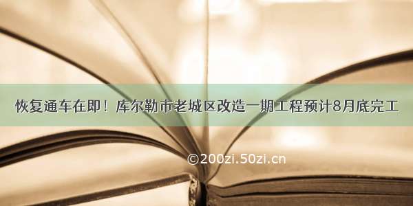 恢复通车在即！库尔勒市老城区改造一期工程预计8月底完工