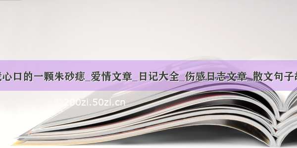 今生 你是我心口的一颗朱砂痣_爱情文章_日记大全_伤感日志文章_散文句子故事_美文亭