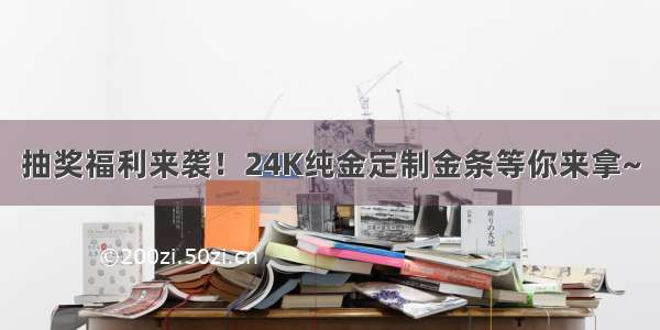 抽奖福利来袭！24K纯金定制金条等你来拿~