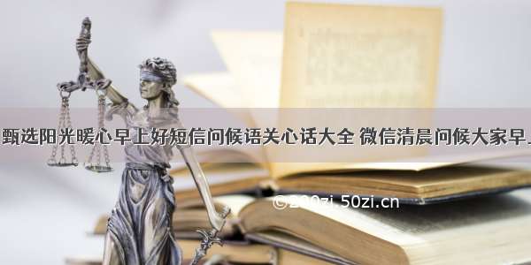 7月31日甄选阳光暖心早上好短信问候语关心话大全 微信清晨问候大家早上好祝福