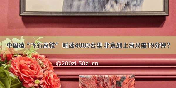 中国造“飞行高铁” 时速4000公里 北京到上海只需19分钟？