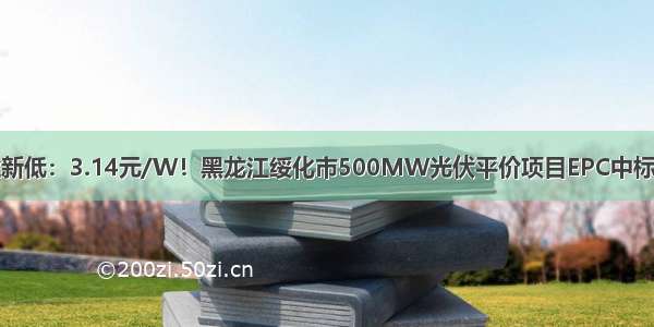 行业新低：3.14元/W！黑龙江绥化市500MW光伏平价项目EPC中标公示