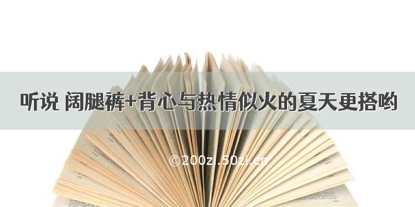 听说 阔腿裤+背心与热情似火的夏天更搭哟