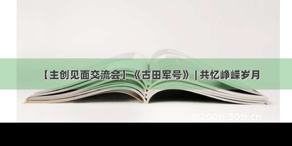 【主创见面交流会】《古田军号》 | 共忆峥嵘岁月