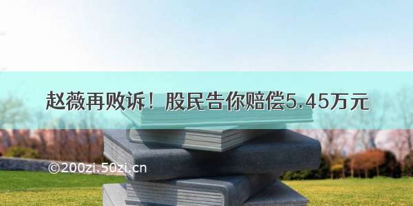 赵薇再败诉！股民告你赔偿5.45万元