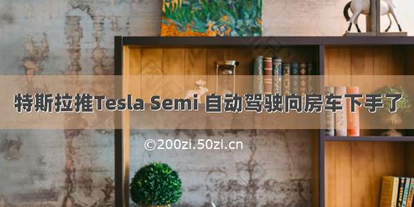 特斯拉推Tesla Semi 自动驾驶向房车下手了