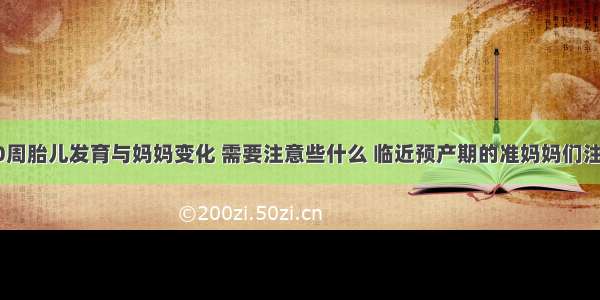 &quot;孕40周胎儿发育与妈妈变化 需要注意些什么 临近预产期的准妈妈们注意了&quot;