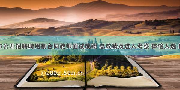 三河市公开招聘聘用制合同教师面试成绩 总成绩及进入考察 体检人选 的公告