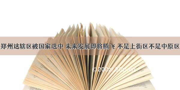 郑州这辖区被国家选中 未来发展即将腾飞 不是上街区不是中原区