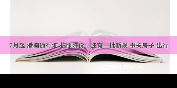 7月起 港澳通行证 护照降价！还有一批新规 事关房子 出行