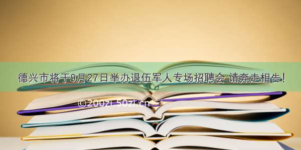 德兴市将于9月27日举办退伍军人专场招聘会 请奔走相告！