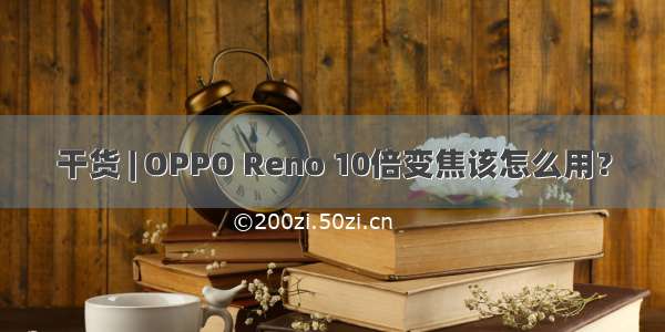 干货 | OPPO Reno 10倍变焦该怎么用？