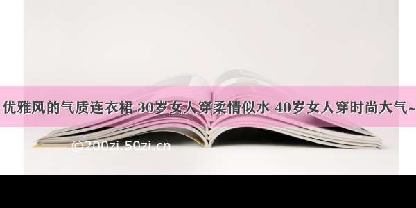 优雅风的气质连衣裙 30岁女人穿柔情似水 40岁女人穿时尚大气~