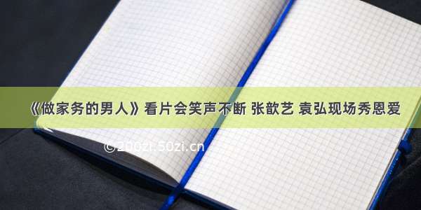 《做家务的男人》看片会笑声不断 张歆艺 袁弘现场秀恩爱