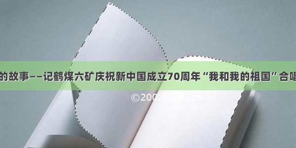 金奖背后的故事——记鹤煤六矿庆祝新中国成立70周年“我和我的祖国”合唱活动纪实