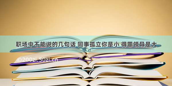 职场中不能说的几句话 同事孤立你是小 得罪领导是大