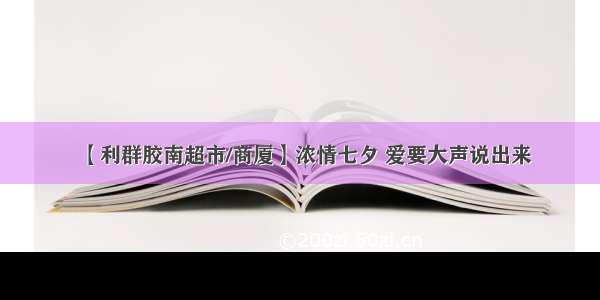 【利群胶南超市/商厦】浓情七夕 爱要大声说出来