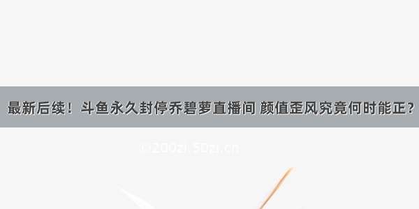 最新后续！斗鱼永久封停乔碧萝直播间 颜值歪风究竟何时能正？