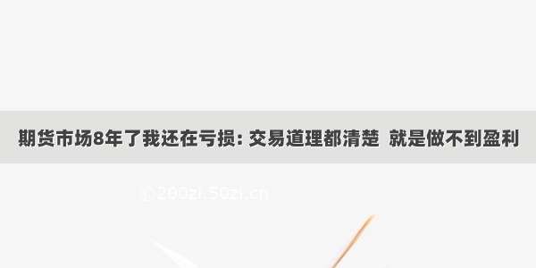 期货市场8年了我还在亏损: 交易道理都清楚  就是做不到盈利