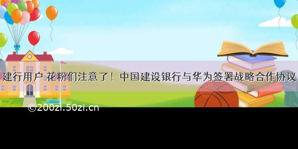 建行用户 花粉们注意了！中国建设银行与华为签署战略合作协议