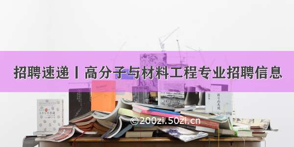 招聘速递丨高分子与材料工程专业招聘信息