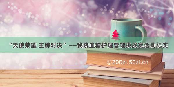 “天使荣耀 王牌对决” ——我院血糖护理管理挑战赛活动纪实