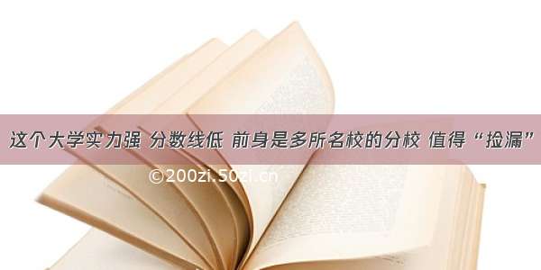 这个大学实力强 分数线低 前身是多所名校的分校 值得“捡漏”