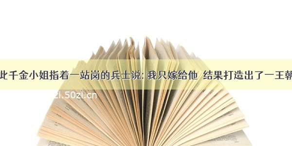 此千金小姐指着一站岗的兵士说: 我只嫁给他  结果打造出了一王朝