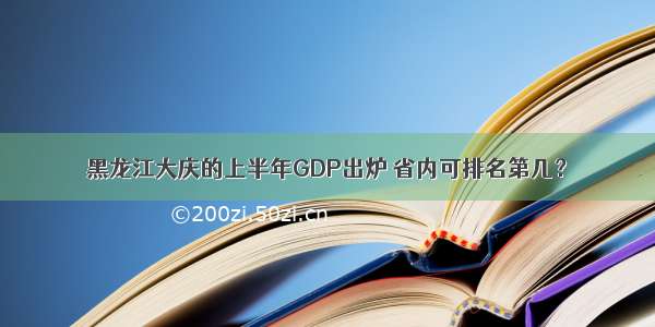 黑龙江大庆的上半年GDP出炉 省内可排名第几？