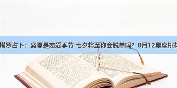 古埃及.塔罗占卜：盛夏是恋爱季节 七夕将至你会脱单吗？8月12星座桃花运排行