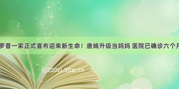 罗晋一家正式宣布迎来新生命！唐嫣升级当妈妈 医院已确诊六个月