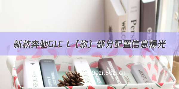 新款奔驰GLC L（款）部分配置信息爆光